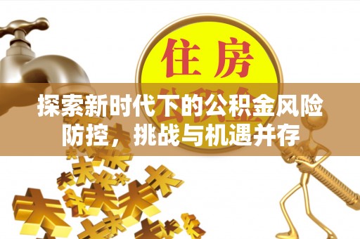 铁西探索新时代下的公积金风险防控，挑战与机遇并存