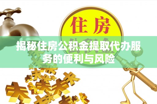 铁西揭秘住房公积金提取代办服务的便利与风险