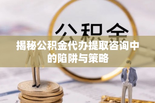 铁西揭秘公积金代办提取咨询中的陷阱与策略