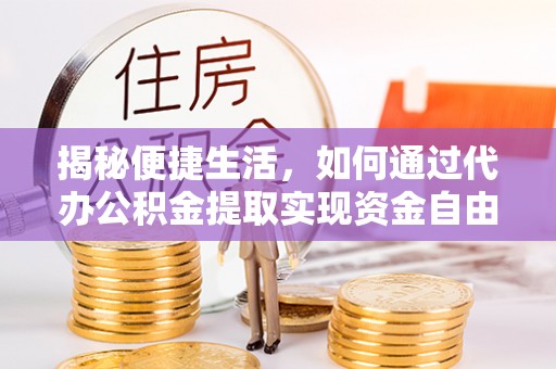 铁西揭秘便捷生活，如何通过代办公积金提取实现资金自由