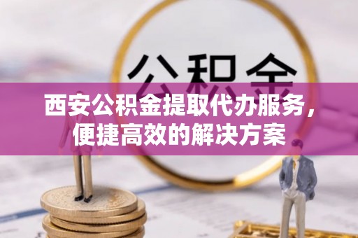 铁西西安公积金提取代办服务，便捷高效的解决方案