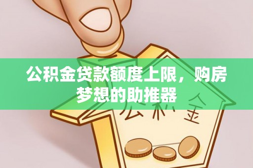 铁西公积金贷款额度上限，购房梦想的助推器