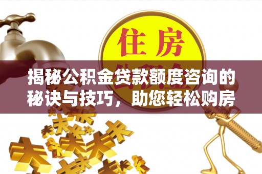 铁西揭秘公积金贷款额度咨询的秘诀与技巧，助您轻松购房！