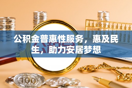 铁西公积金普惠性服务，惠及民生，助力安居梦想