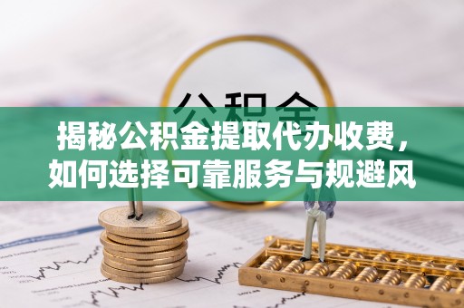 铁西揭秘公积金提取代办收费，如何选择可靠服务与规避风险