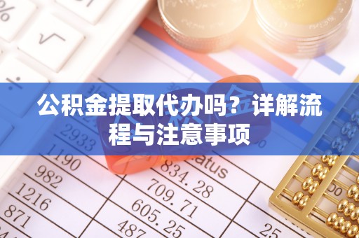 铁西公积金提取代办吗？详解流程与注意事项