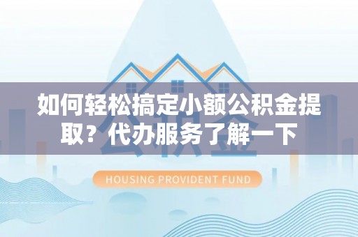 铁西如何轻松搞定小额公积金提取？代办服务了解一下