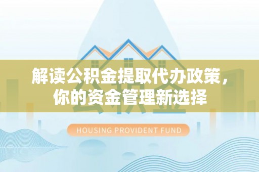 铁西解读公积金提取代办政策，你的资金管理新选择