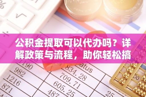 铁西公积金提取可以代办吗？详解政策与流程，助你轻松搞定！