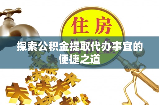 铁西探索公积金提取代办事宜的便捷之道