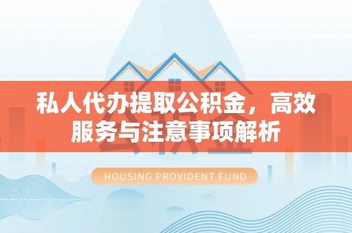 铁西私人代办提取公积金，高效服务与注意事项解析