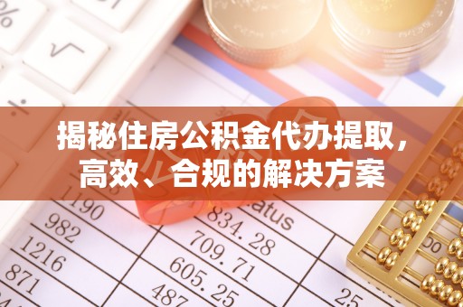铁西揭秘住房公积金代办提取，高效、合规的解决方案