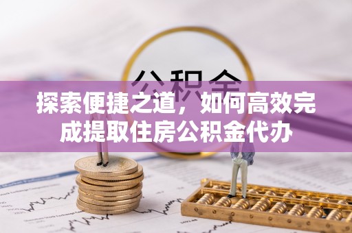 铁西探索便捷之道，如何高效完成提取住房公积金代办