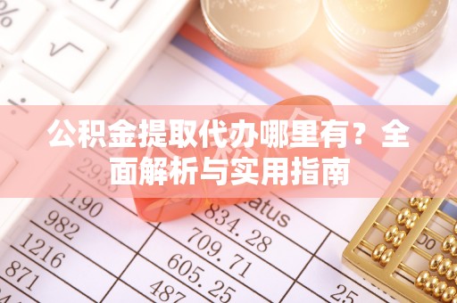 铁西公积金提取代办哪里有？全面解析与实用指南