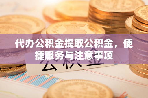 铁西代办公积金提取公积金，便捷服务与注意事项