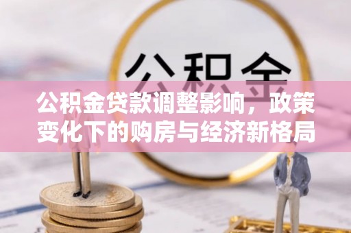 铁西公积金贷款调整影响，政策变化下的购房与经济新格局