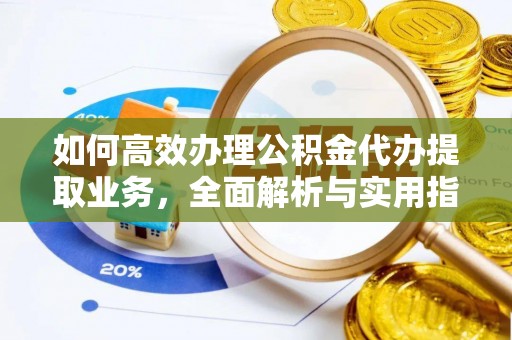 铁西如何高效办理公积金代办提取业务，全面解析与实用指南