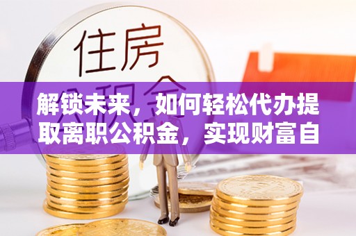 铁西解锁未来，如何轻松代办提取离职公积金，实现财富自由的第一步