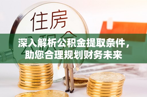 铁西深入解析公积金提取条件，助您合理规划财务未来