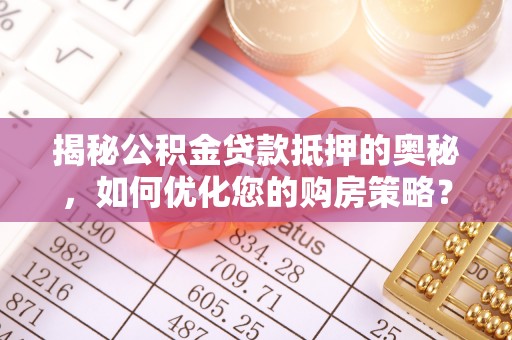 铁西揭秘公积金贷款抵押的奥秘，如何优化您的购房策略？