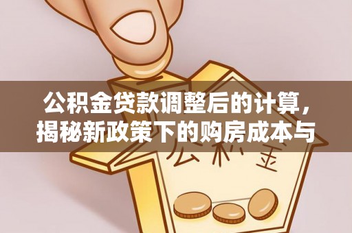 铁西公积金贷款调整后的计算，揭秘新政策下的购房成本与规划策略