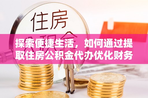 铁西探索便捷生活，如何通过提取住房公积金代办优化财务规划