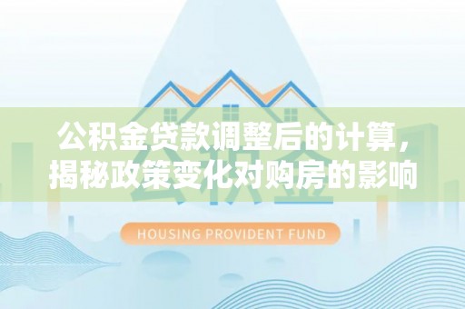 铁西公积金贷款调整后的计算，揭秘政策变化对购房的影响