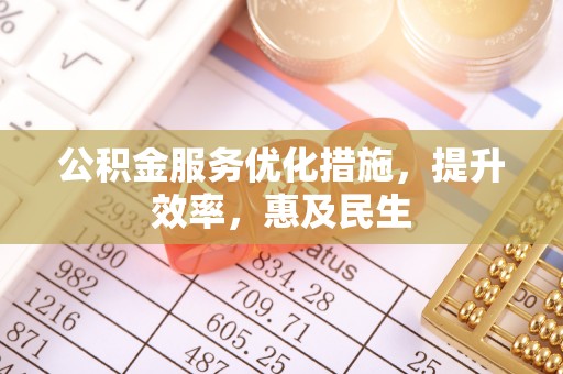 铁西公积金服务优化措施，提升效率，惠及民生
