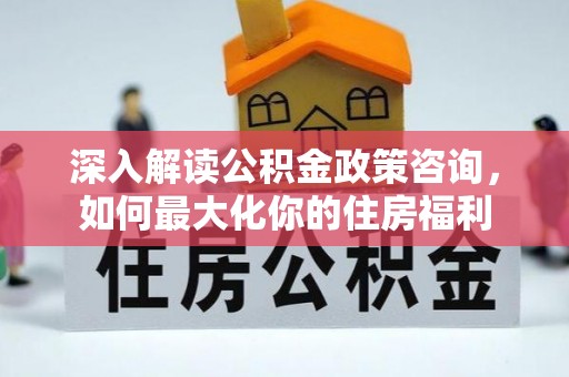 铁西深入解读公积金政策咨询，如何最大化你的住房福利