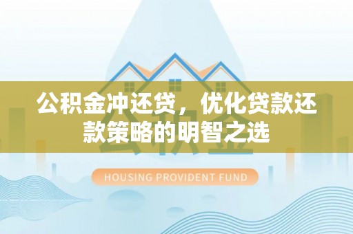 铁西公积金冲还贷，优化贷款还款策略的明智之选