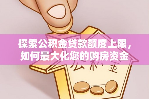 铁西探索公积金贷款额度上限，如何最大化您的购房资金
