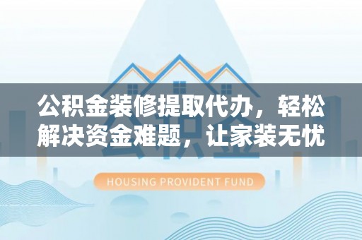 铁西公积金装修提取代办，轻松解决资金难题，让家装无忧