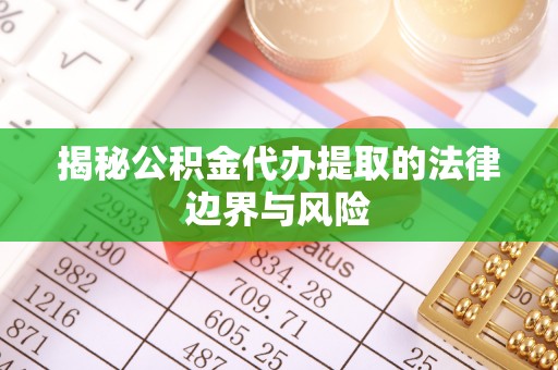 铁西揭秘公积金代办提取的法律边界与风险
