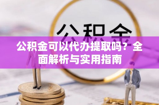 铁西公积金可以代办提取吗？全面解析与实用指南