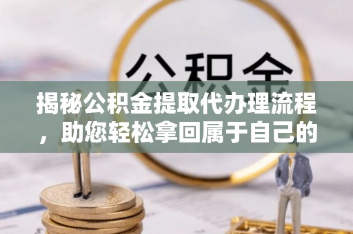 铁西揭秘公积金提取代办理流程，助您轻松拿回属于自己的钱