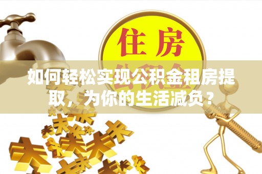 铁西如何轻松实现公积金租房提取，为你的生活减负？
