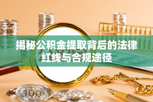 铁西揭秘公积金提取背后的法律红线与合规途径