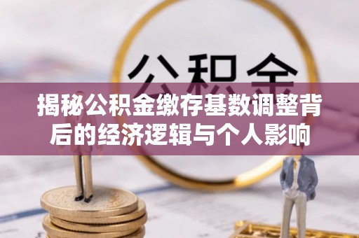 铁西揭秘公积金缴存基数调整背后的经济逻辑与个人影响