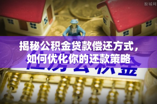 铁西揭秘公积金贷款偿还方式，如何优化你的还款策略