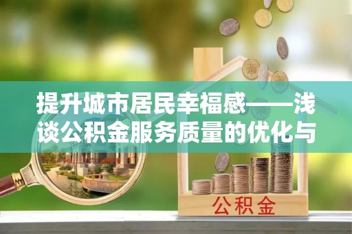 铁西提升城市居民幸福感——浅谈公积金服务质量的优化与未来
