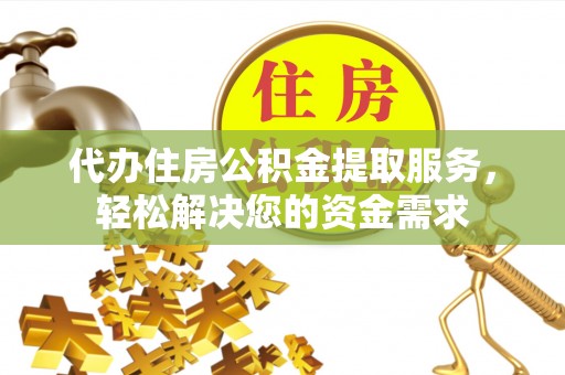 铁西代办住房公积金提取服务，轻松解决您的资金需求