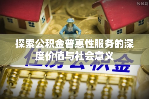 铁西探索公积金普惠性服务的深度价值与社会意义