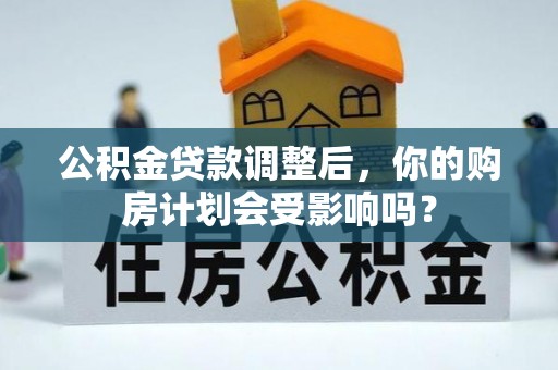 铁西公积金贷款调整后，你的购房计划会受影响吗？