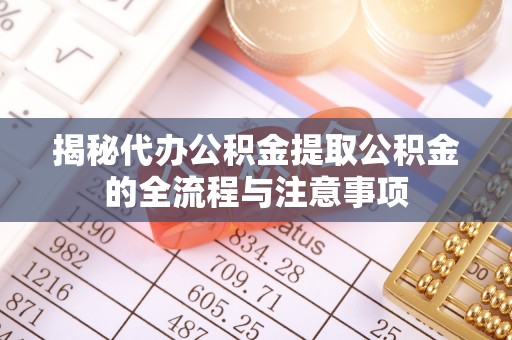 铁西揭秘代办公积金提取公积金的全流程与注意事项
