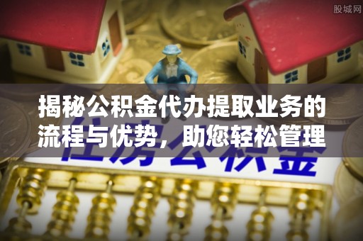 铁西揭秘公积金代办提取业务的流程与优势，助您轻松管理财务