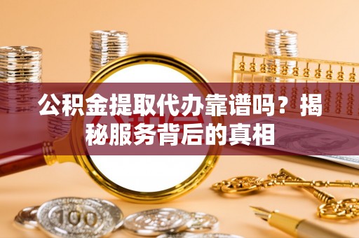 铁西公积金提取代办靠谱吗？揭秘服务背后的真相