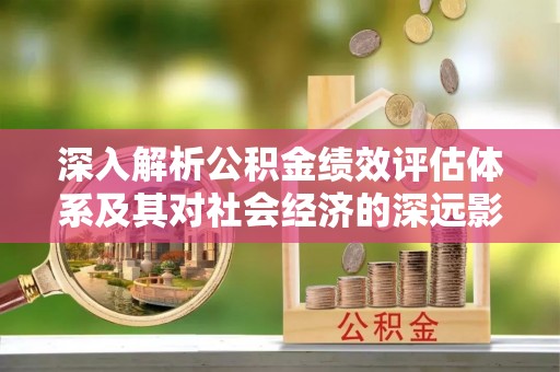 铁西深入解析公积金绩效评估体系及其对社会经济的深远影响