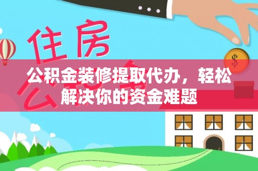 铁西公积金装修提取代办，轻松解决你的资金难题