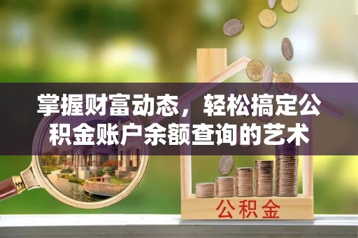 铁西掌握财富动态，轻松搞定公积金账户余额查询的艺术