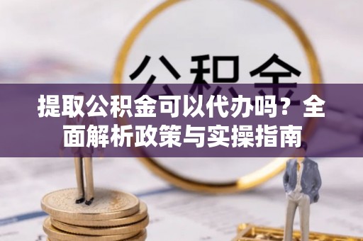 铁西提取公积金可以代办吗？全面解析政策与实操指南
